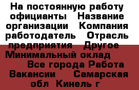 На постоянную работу официанты › Название организации ­ Компания-работодатель › Отрасль предприятия ­ Другое › Минимальный оклад ­ 18 000 - Все города Работа » Вакансии   . Самарская обл.,Кинель г.